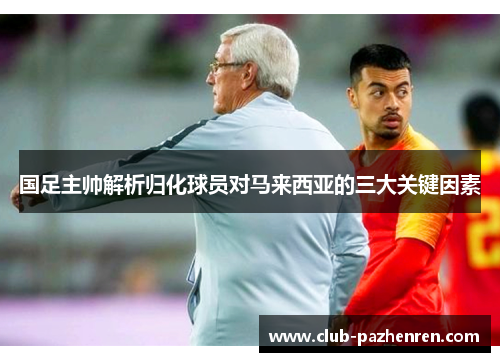 国足主帅解析归化球员对马来西亚的三大关键因素