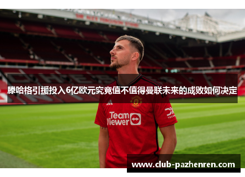 滕哈格引援投入6亿欧元究竟值不值得曼联未来的成败如何决定