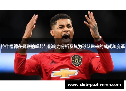 拉什福德在曼联的崛起与影响力分析及其为球队带来的成就和变革
