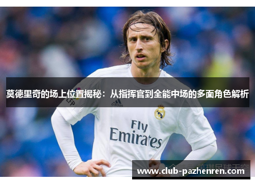 莫德里奇的场上位置揭秘：从指挥官到全能中场的多面角色解析