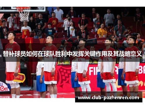 替补球员如何在球队胜利中发挥关键作用及其战略意义