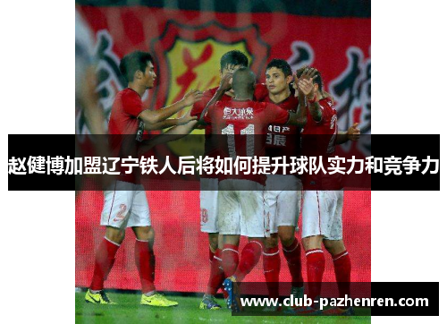 赵健博加盟辽宁铁人后将如何提升球队实力和竞争力