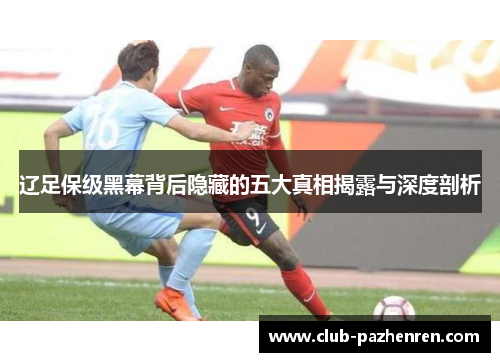 辽足保级黑幕背后隐藏的五大真相揭露与深度剖析