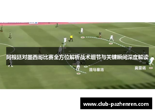 阿根廷对墨西哥比赛全方位解析战术细节与关键瞬间深度解读