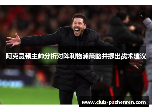 阿克灵顿主帅分析对阵利物浦策略并提出战术建议 阿克灵顿主帅分析对阵利物浦策略并提出战术建议