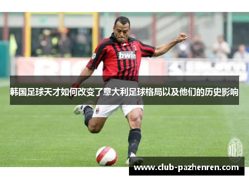 韩国足球天才如何改变了意大利足球格局以及他们的历史影响