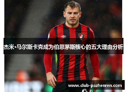 杰米·马尔斯卡克成为伯恩茅斯核心的五大理由分析