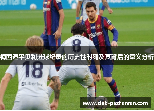 梅西追平贝利进球纪录的历史性时刻及其背后的意义分析