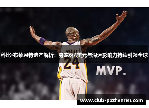 科比·布莱恩特遗产解析：身家6亿美元与深远影响力持续引领全球