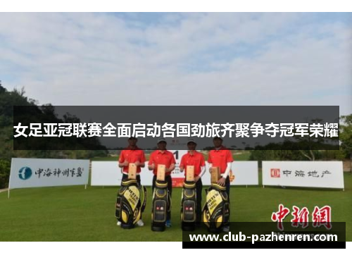 女足亚冠联赛全面启动各国劲旅齐聚争夺冠军荣耀