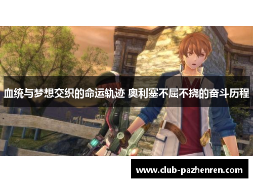 血统与梦想交织的命运轨迹 奥利塞不屈不挠的奋斗历程