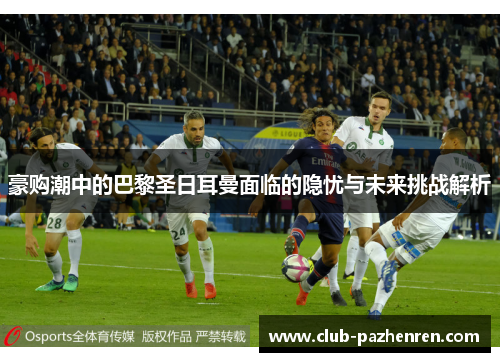 豪购潮中的巴黎圣日耳曼面临的隐忧与未来挑战解析 豪购潮中的巴黎圣日耳曼面临的隐忧与未来挑战解析