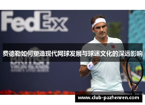 费德勒如何塑造现代网球发展与球迷文化的深远影响
