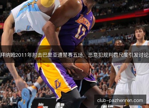 拜纳姆2011年肘击巴里亚遭禁赛五场，恶意犯规判罚尺度引发讨论