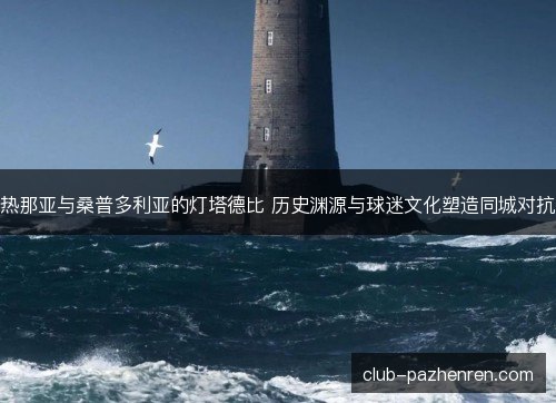 热那亚与桑普多利亚的灯塔德比 历史渊源与球迷文化塑造同城对抗